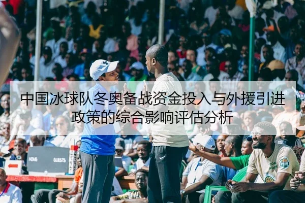 中国冰球队冬奥备战资金投入与外援引进政策的综合影响评估分析